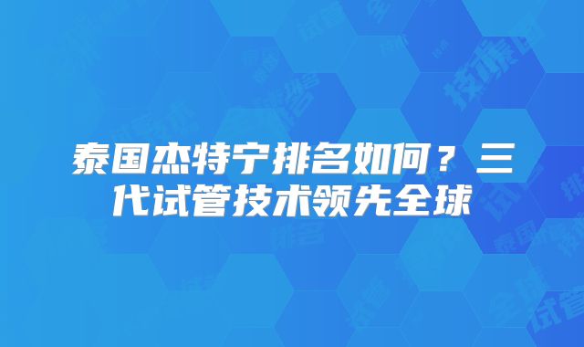 泰国杰特宁排名如何？三代试管技术领先全球