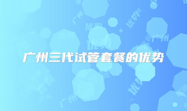 广州三代试管套餐的优势