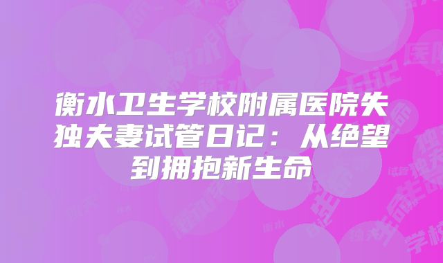 衡水卫生学校附属医院失独夫妻试管日记:从绝望到拥抱新生命