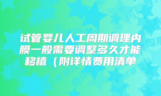 试管婴儿人工周期调理内膜一般需要调整多久才能移植(附详情费用清单