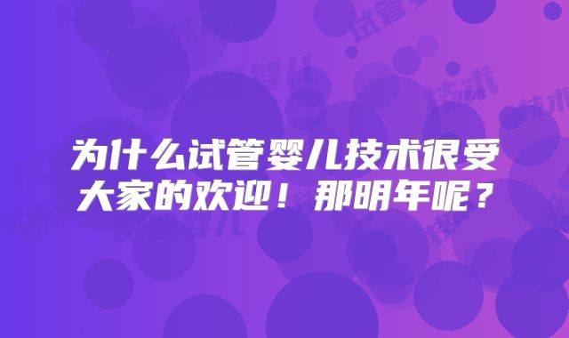 为什么试管婴儿技术很受大家的欢迎!那明年呢?