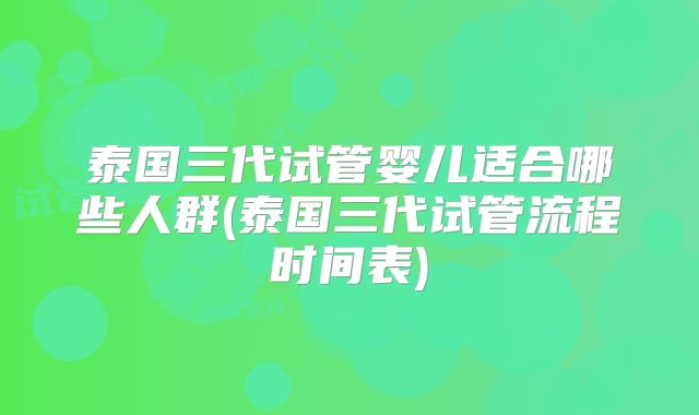 泰国三代试管婴儿适合哪些人群(泰国三代试管流程时间表)
