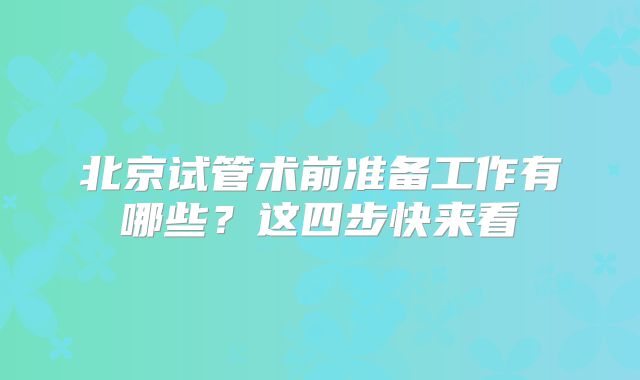 北京试管术前准备工作有哪些？这四步快来看