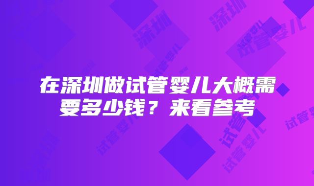 在深圳做试管婴儿大概需要多少钱?来看参考