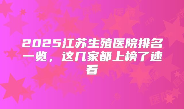 2025江苏生殖医院排名一览,这几家都上榜了速看