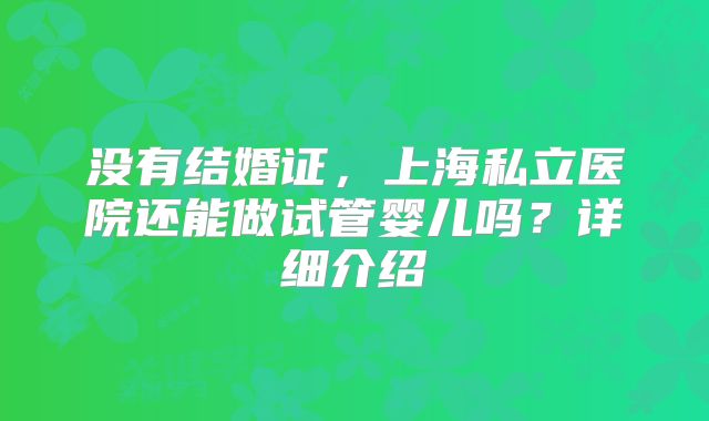 没有结婚证，上海私立医院还能做试管婴儿吗？详细介绍