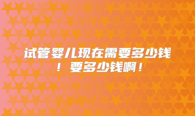 试管婴儿现在需要多少钱！要多少钱啊！
