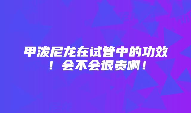 甲泼尼龙在试管中的功效!会不会很贵啊!