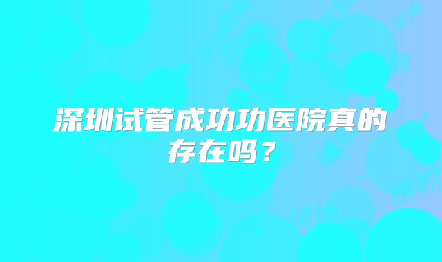深圳试管成功功医院真的存在吗？
