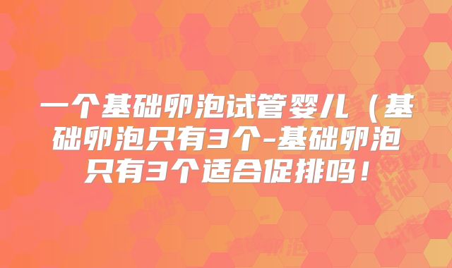 一个基础卵泡试管婴儿（基础卵泡只有3个-基础卵泡只有3个适合促排吗！