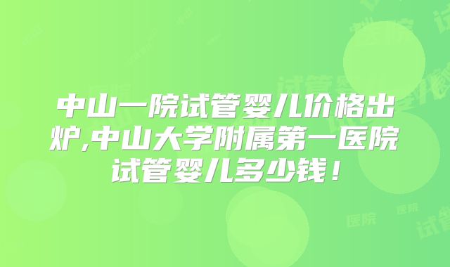 中山一院试管婴儿价格出炉,中山大学附属第一医院试管婴儿多少钱!