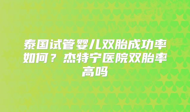 泰国试管婴儿双胎成功率如何？杰特宁医院双胎率高吗
