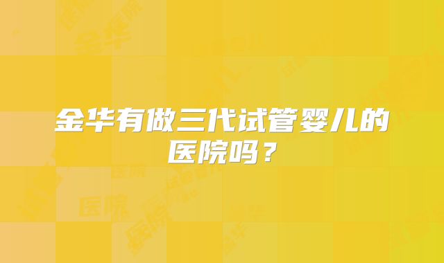 金华有做三代试管婴儿的医院吗？