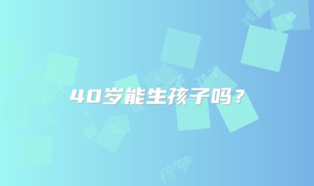 40岁能生孩子吗？
