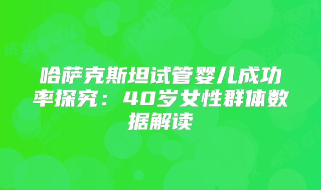 哈萨克斯坦试管婴儿成功率探究:40岁女性群体数据解读