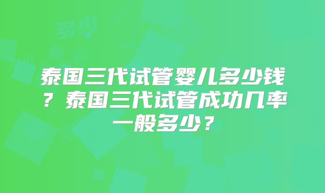 泰国三代试管婴儿多少钱?泰国三代试管成功几率一般多少?