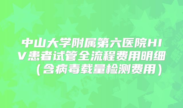 中山大学附属第六医院HIV患者试管全流程费用明细(含病毒载量检测费用)