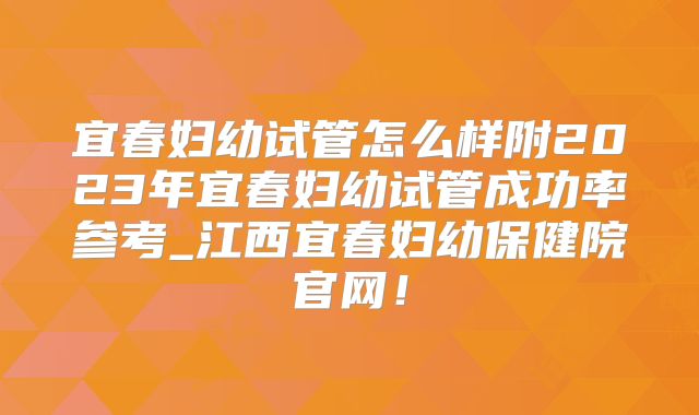 宜春妇幼试管怎么样附2023年宜春妇幼试管成功率参考_江西宜春妇幼保健院官网！