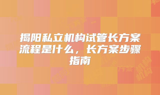 揭阳私立机构试管长方案流程是什么，长方案步骤指南