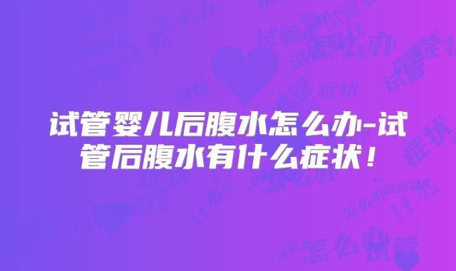 试管婴儿后腹水怎么办-试管后腹水有什么症状！