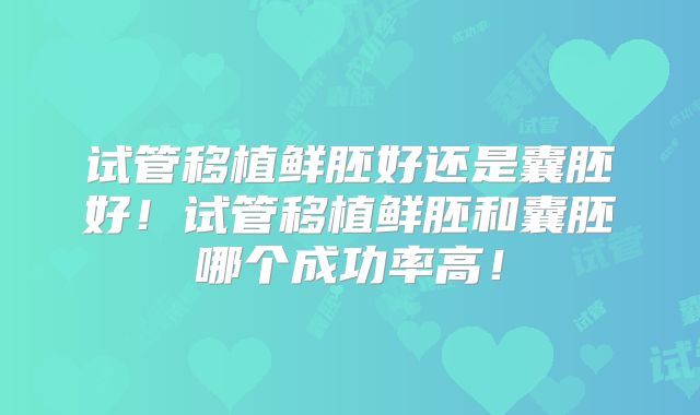 试管移植鲜胚好还是囊胚好！试管移植鲜胚和囊胚哪个成功率高！