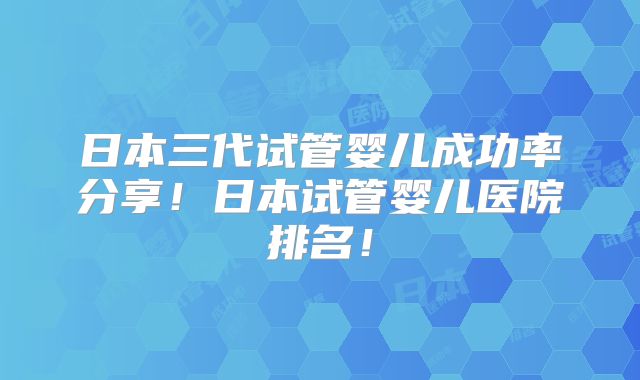 日本三代试管婴儿成功率分享！日本试管婴儿医院排名！