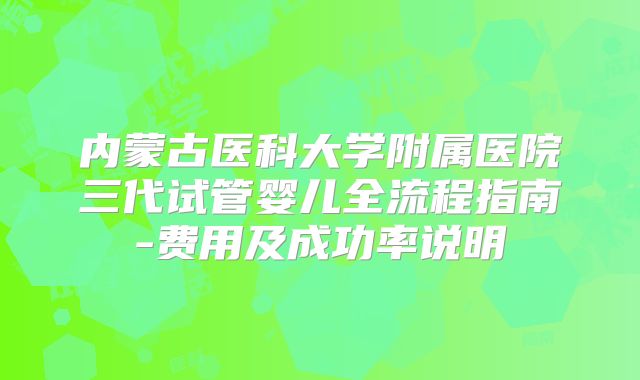内蒙古医科大学附属医院三代试管婴儿全流程指南-费用及成功率说明