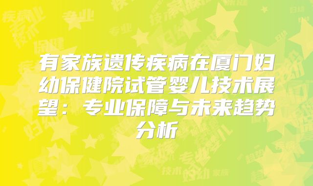 有家族遗传疾病在厦门妇幼保健院试管婴儿技术展望：专业保障与未来趋势分析