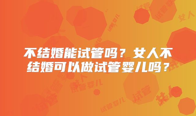 不结婚能试管吗?女人不结婚可以做试管婴儿吗?