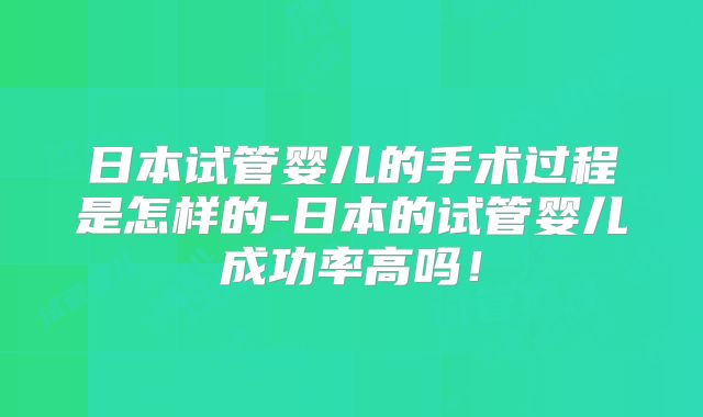 日本试管婴儿的手术过程是怎样的-日本的试管婴儿成功率高吗!