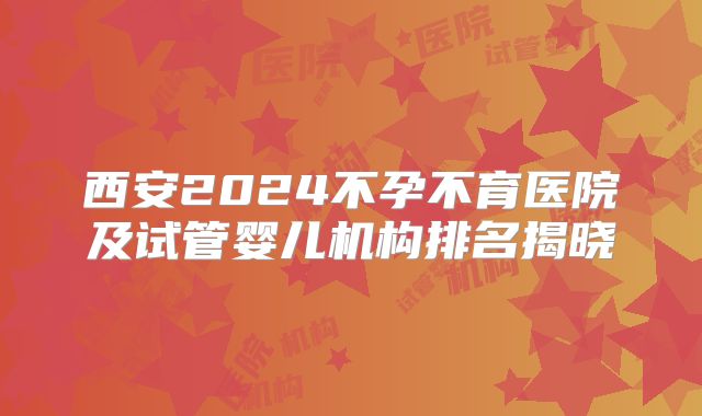 西安2024不孕不育医院及试管婴儿机构排名揭晓
