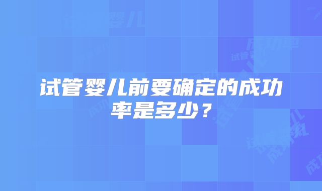 试管婴儿前要确定的成功率是多少？