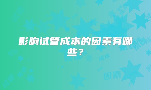 影响试管成本的因素有哪些？