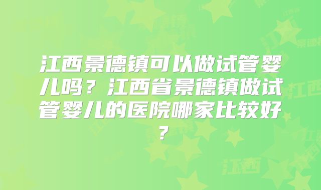 江西景德镇可以做试管婴儿吗?江西省景德镇做试管婴儿的医院哪家比较好?