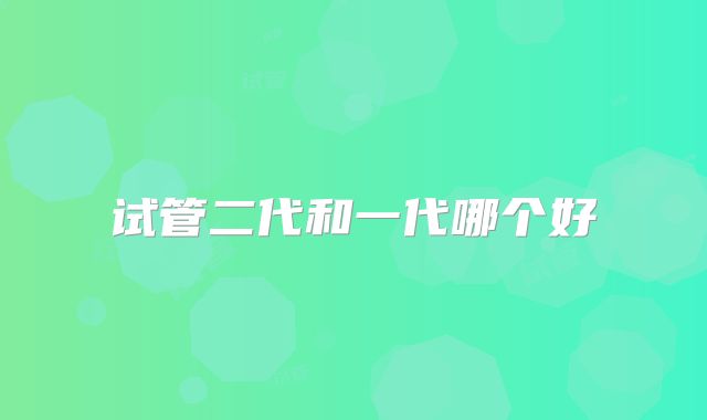 试管二代和一代哪个好