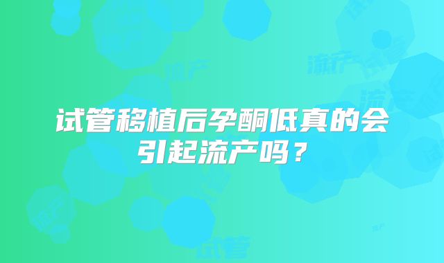 试管移植后孕酮低真的会引起流产吗？