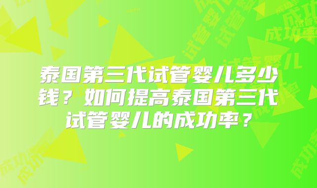 泰国第三代试管婴儿多少钱?如何提高泰国第三代试管婴儿的成功率?