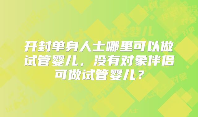 开封单身人士哪里可以做试管婴儿,没有对象伴侣可做试管婴儿?