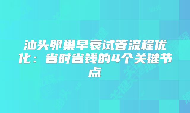 汕头卵巢早衰试管流程优化:省时省钱的4个关键节点