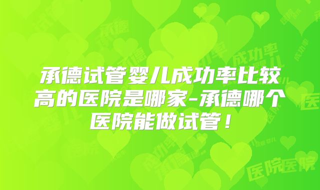 承德试管婴儿成功率比较高的医院是哪家-承德哪个医院能做试管！