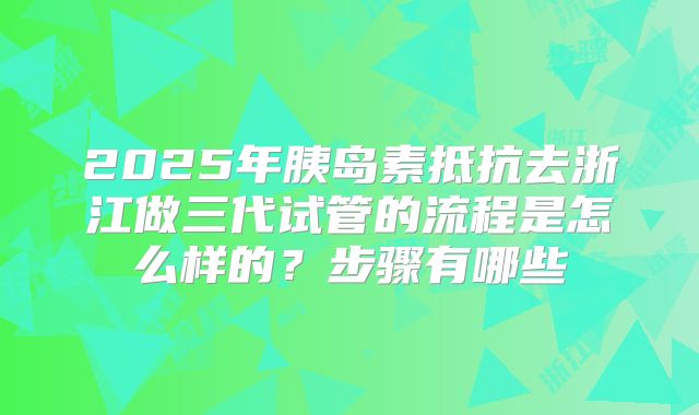 2025年胰岛素抵抗去浙江做三代试管的流程是怎么样的?步骤有哪些