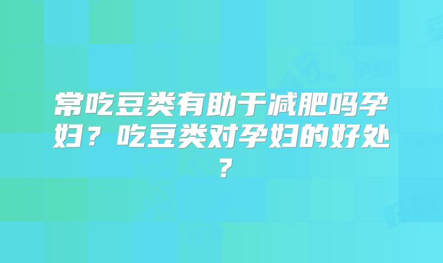 常吃豆类有助于减肥吗孕妇?吃豆类对孕妇的好处?