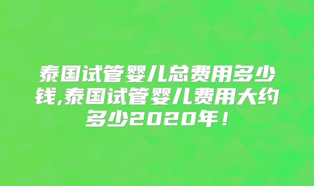 泰国试管婴儿总费用多少钱,泰国试管婴儿费用大约多少2020年!