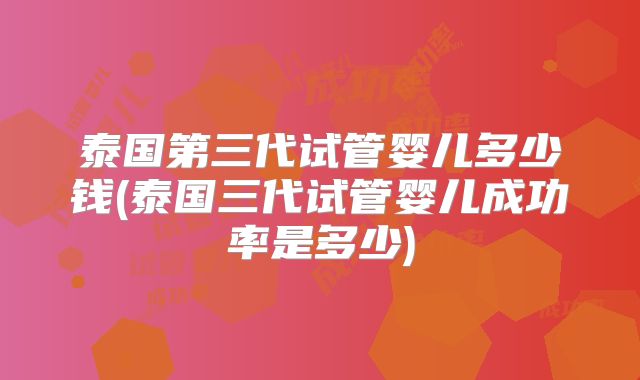 泰国第三代试管婴儿多少钱(泰国三代试管婴儿成功率是多少)
