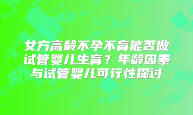女方高龄不孕不育能否做试管婴儿生育？年龄因素与试管婴儿可行性探讨