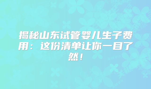 揭秘山东试管婴儿生子费用：这份清单让你一目了然！