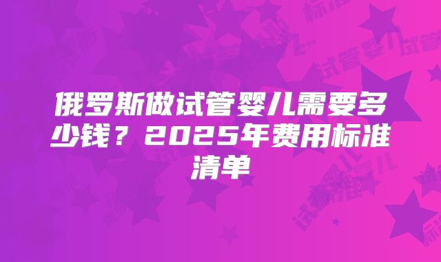 俄罗斯做试管婴儿需要多少钱？2025年费用标准清单