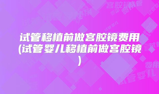 试管移植前做宫腔镜费用(试管婴儿移植前做宫腔镜)