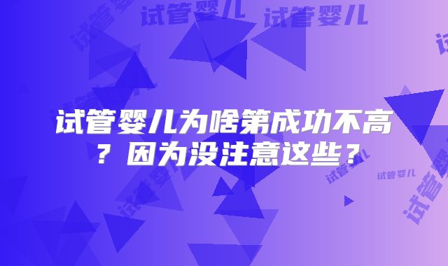 试管婴儿为啥第成功不高？因为没注意这些？