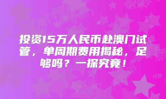 投资15万人民币赴澳门试管,单周期费用揭秘,足够吗?一探究竟!